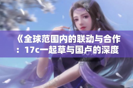 《全球范围内的联动与合作：17c一起草与国卢的深度探讨》