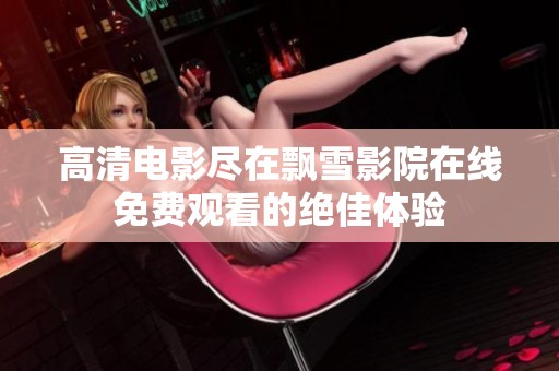 高清电影尽在飘雪影院在线免费观看的绝佳体验