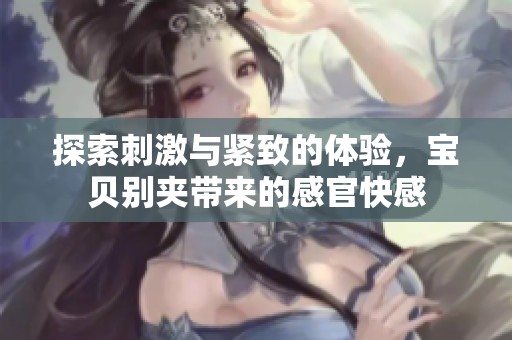 探索刺激与紧致的体验，宝贝别夹带来的感官快感