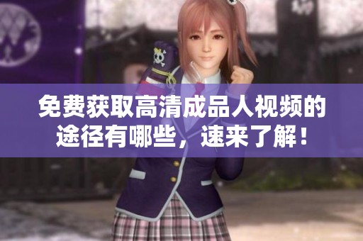 免费获取高清成品人视频的途径有哪些，速来了解！