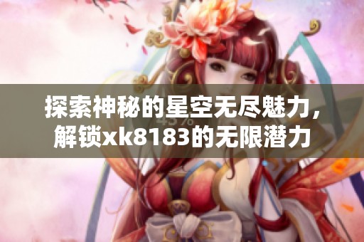 探索神秘的星空无尽魅力，解锁xk8183的无限潜力