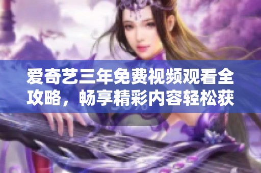 爱奇艺三年免费视频观看全攻略，畅享精彩内容轻松获取