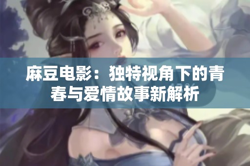 麻豆电影：独特视角下的青春与爱情故事新解析