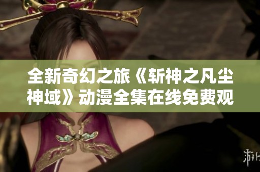 全新奇幻之旅《斩神之凡尘神域》动漫全集在线免费观看