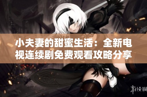小夫妻的甜蜜生活：全新电视连续剧免费观看攻略分享