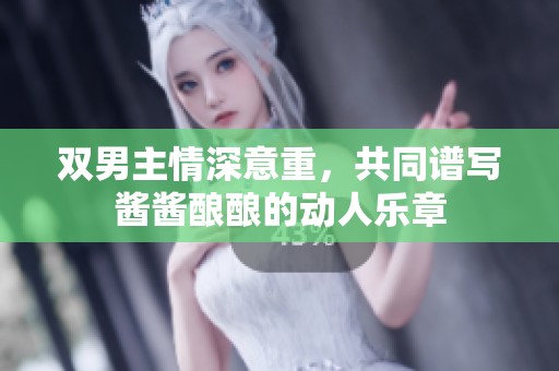 双男主情深意重，共同谱写酱酱酿酿的动人乐章