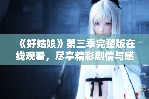 《好姑娘》第三季完整版在线观看，尽享精彩剧情与感人故事