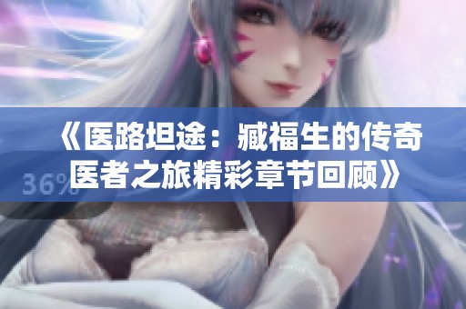 《医路坦途：臧福生的传奇医者之旅精彩章节回顾》