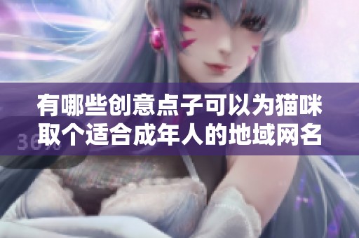 有哪些创意点子可以为猫咪取个适合成年人的地域网名呢