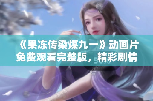 《果冻传染煤九一》动画片免费观看完整版，精彩剧情不容错过