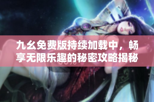 九幺免费版持续加载中，畅享无限乐趣的秘密攻略揭秘