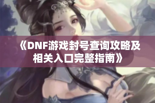 《DNF游戏封号查询攻略及相关入口完整指南》