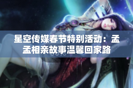星空传媒春节特别活动：孟孟相亲故事温馨回家路