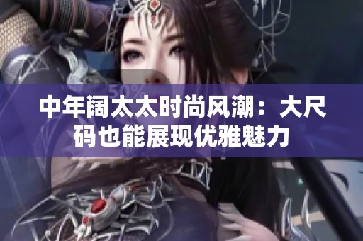 中年阔太太时尚风潮：大尺码也能展现优雅魅力