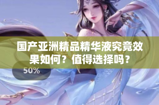 国产亚洲精品精华液究竟效果如何？值得选择吗？