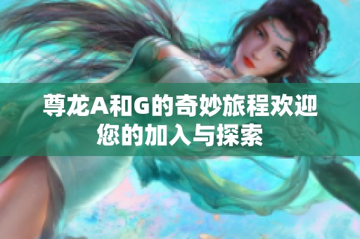 尊龙A和G的奇妙旅程欢迎您的加入与探索