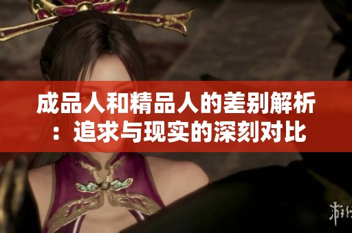 成品人和精品人的差别解析：追求与现实的深刻对比