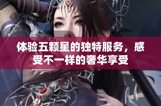 体验五颗星的独特服务，感受不一样的奢华享受