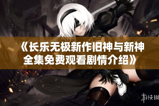 《长乐无极新作旧神与新神全集免费观看剧情介绍》