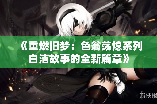 《重燃旧梦：色翁荡熄系列白洁故事的全新篇章》