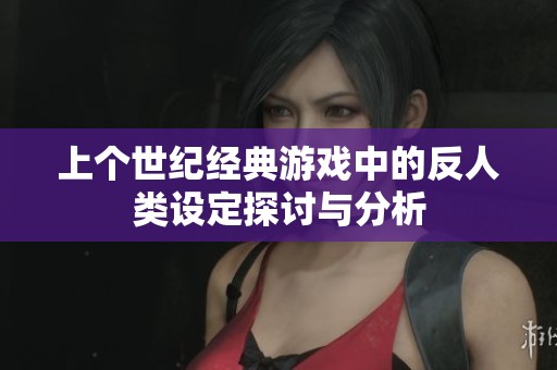 上个世纪经典游戏中的反人类设定探讨与分析