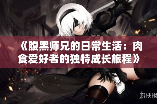 《腹黑师兄的日常生活：肉食爱好者的独特成长旅程》