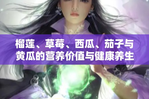 榴莲、草莓、西瓜、茄子与黄瓜的营养价值与健康养生探讨