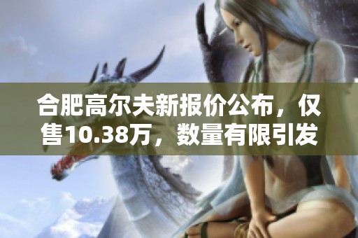 合肥高尔夫新报价公布，仅售10.38万，数量有限引发关注