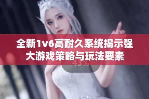 全新1v6高耐久系统揭示强大游戏策略与玩法要素