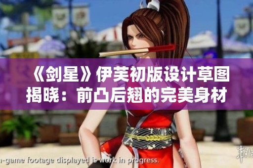 《剑星》伊芙初版设计草图揭晓：前凸后翘的完美身材展示！