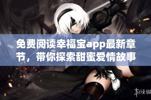 免费阅读幸福宝app最新章节，带你探索甜蜜爱情故事