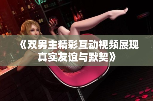 《双男主精彩互动视频展现真实友谊与默契》