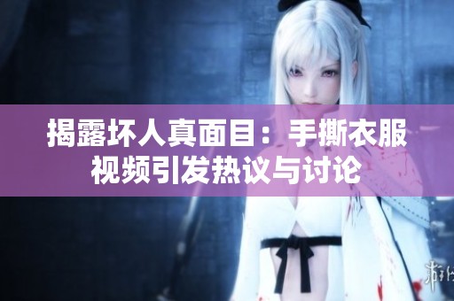 揭露坏人真面目：手撕衣服视频引发热议与讨论