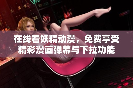 在线看妖精动漫，免费享受精彩漫画弹幕与下拉功能