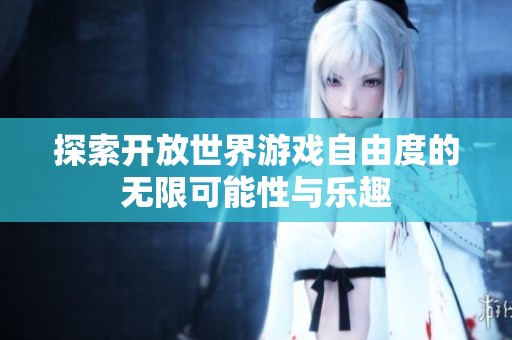探索开放世界游戏自由度的无限可能性与乐趣
