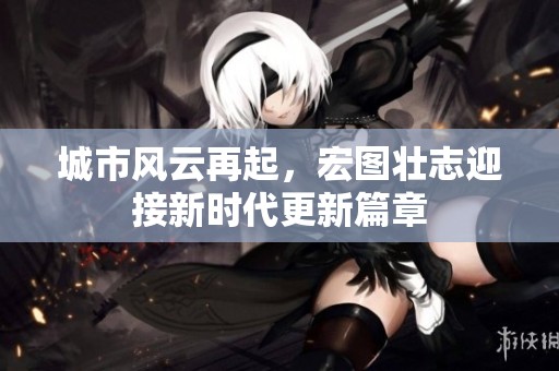 城市风云再起，宏图壮志迎接新时代更新篇章