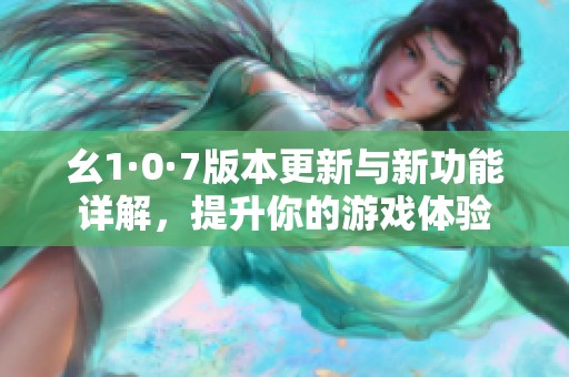 幺1·0·7版本更新与新功能详解，提升你的游戏体验