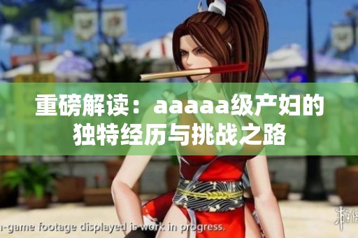 重磅解读：aaaaa级产妇的独特经历与挑战之路