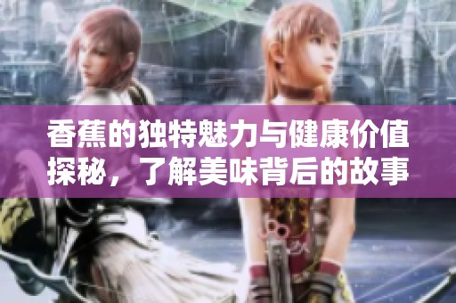 香蕉的独特魅力与健康价值探秘，了解美味背后的故事