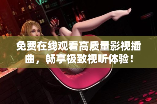 免费在线观看高质量影视插曲，畅享极致视听体验！