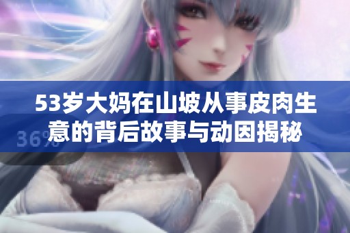53岁大妈在山坡从事皮肉生意的背后故事与动因揭秘