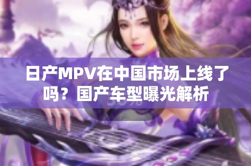 日产MPV在中国市场上线了吗？国产车型曝光解析