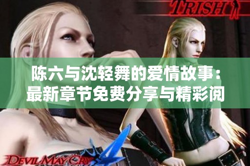 陈六与沈轻舞的爱情故事：最新章节免费分享与精彩阅读攻略