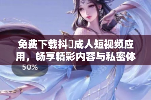 免费下载抖抈成人短视频应用，畅享精彩内容与私密体验