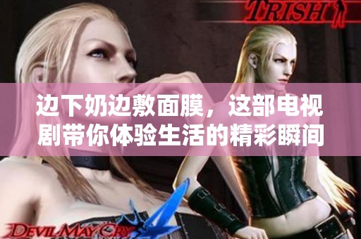边下奶边敷面膜，这部电视剧带你体验生活的精彩瞬间