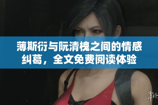 薄斯衍与阮清槐之间的情感纠葛，全文免费阅读体验