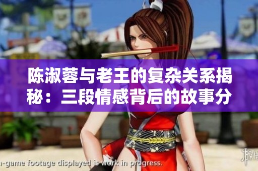 陈淑蓉与老王的复杂关系揭秘：三段情感背后的故事分析
