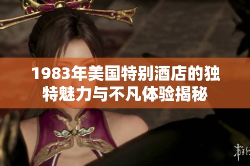 1983年美国特别酒店的独特魅力与不凡体验揭秘