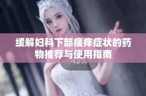 缓解妇科下部瘙痒症状的药物推荐与使用指南
