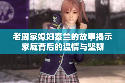 老周家媳妇秦兰的故事揭示家庭背后的温情与坚韧
